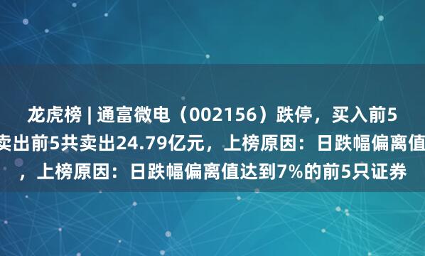 龙虎榜 | 通富微电（002156）跌停，买入前5共买入16.89亿元，卖出前5共卖出24.79亿元，上榜原因：日跌幅偏离值达到7%的前5只证券