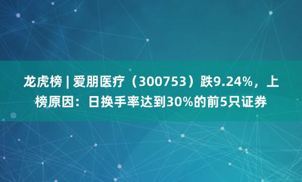 龙虎榜 | 爱朋医疗（300753）跌9.24%，上榜原因：日换手率达到30%的前5只证券