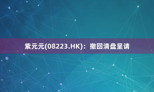 紫元元(08223.HK)：撤回清盘呈请