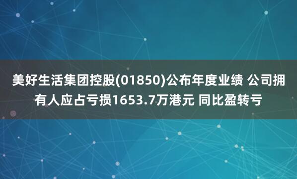 美好生活集团控股(01850)公布年度业绩 公司拥有人应占亏损1653.7万港元 同比盈转亏