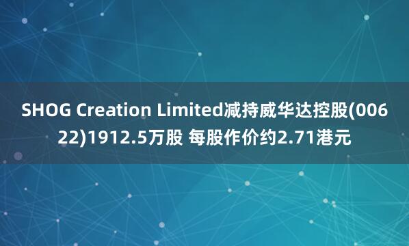 SHOG Creation Limited减持威华达控股(00622)1912.5万股 每股作价约2.71港元