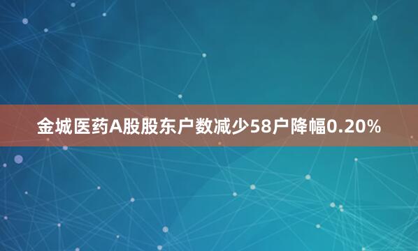 金城医药A股股东户数减少58户降幅0.20%