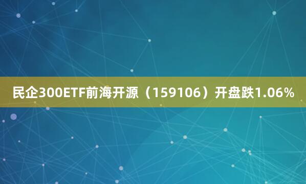 民企300ETF前海开源（159106）开盘跌1.06%