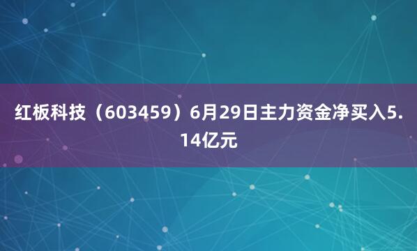 红板科技（603459）6月29日主力资金净买入5.14亿元