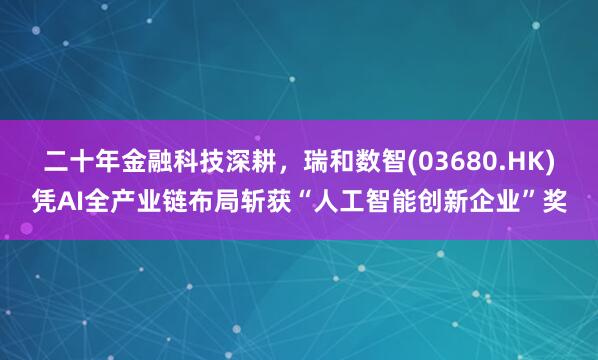 二十年金融科技深耕,瑞和数智(03680.HK)凭AI全产业链布局斩获“人工智能创新企业”奖