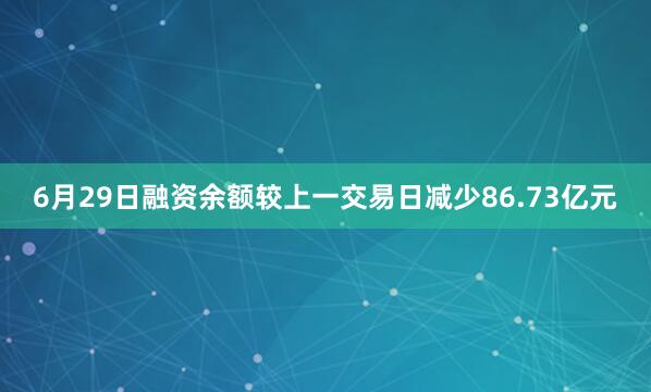 6月29日融资余额较上一交易日减少86.73亿元