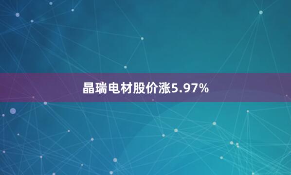 晶瑞电材股价涨5.97%