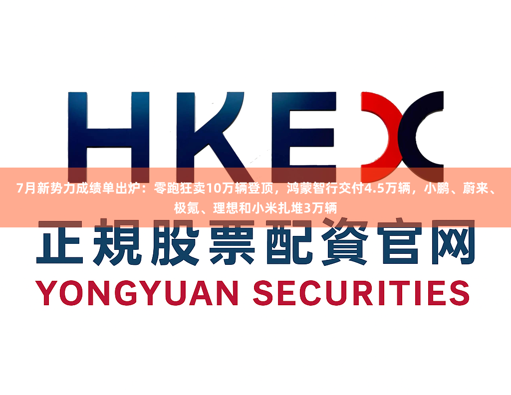 7月新势力成绩单出炉：零跑狂卖10万辆登顶，鸿蒙智行交付4.5万辆，小鹏、蔚来、极氪、理想和小米扎堆3万辆