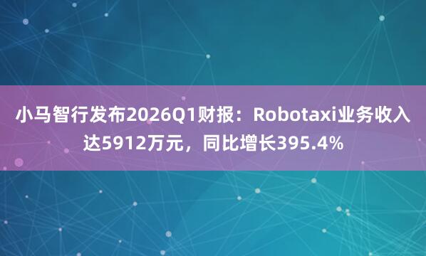 小马智行发布2026Q1财报：Robotaxi业务收入达5912万元，同比增长395.4%