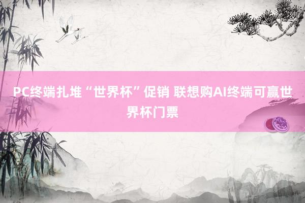 PC终端扎堆“世界杯”促销 联想购AI终端可赢世界杯门票