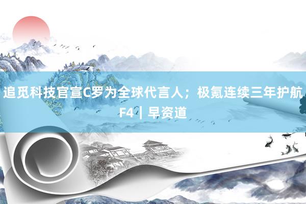 追觅科技官宣C罗为全球代言人；极氪连续三年护航F4｜早资道
