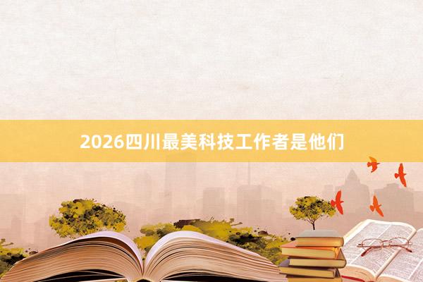 2026四川最美科技工作者是他们
