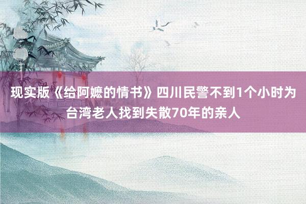 现实版《给阿嬷的情书》四川民警不到1个小时为台湾老人找到失散70年的亲人