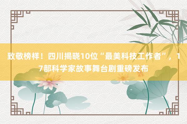 致敬榜样！四川揭晓10位“最美科技工作者”，17部科学家故事舞台剧重磅发布