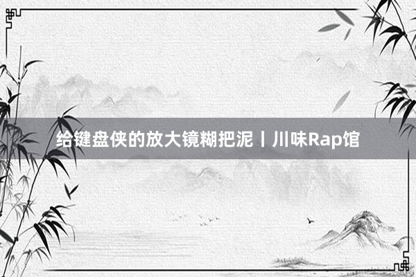 给键盘侠的放大镜糊把泥丨川味Rap馆