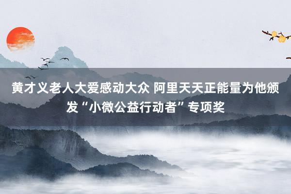 黄才义老人大爱感动大众 阿里天天正能量为他颁发“小微公益行动者”专项奖