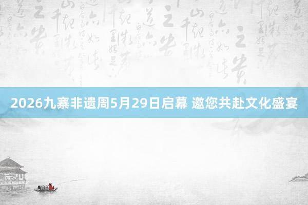 2026九寨非遗周5月29日启幕 邀您共赴文化盛宴