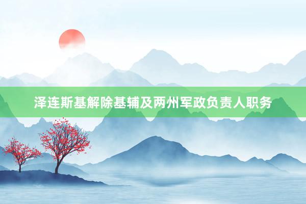 泽连斯基解除基辅及两州军政负责人职务
