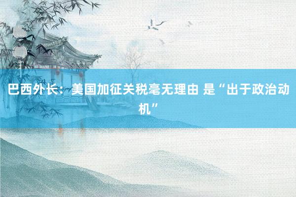 巴西外长：美国加征关税毫无理由 是“出于政治动机”