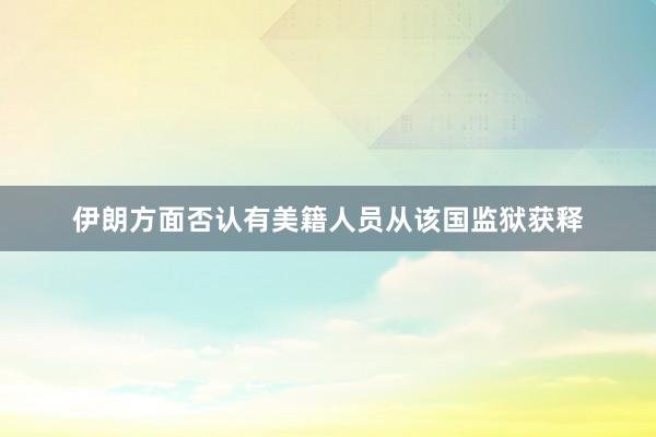 伊朗方面否认有美籍人员从该国监狱获释