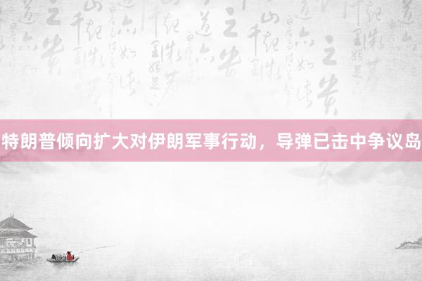 特朗普倾向扩大对伊朗军事行动，导弹已击中争议岛