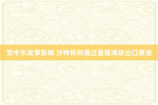 受中东战事影响 沙特转向通过曼德海峡出口原油