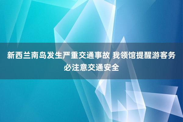新西兰南岛发生严重交通事故 我领馆提醒游客务必注意交通安全