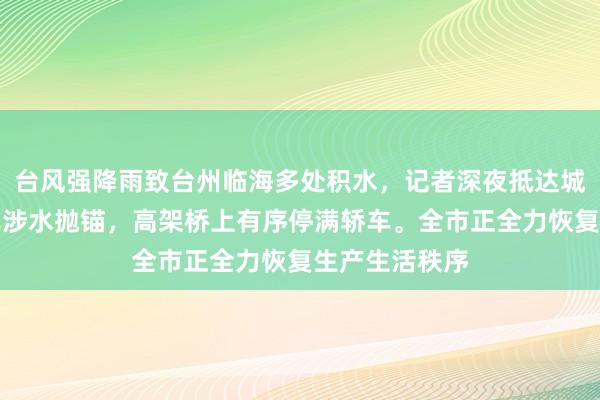 台风强降雨致台州临海多处积水，记者深夜抵达城区：一些汽车涉水抛锚，高架桥上有序停满轿车。全市正全力恢复生产生活秩序