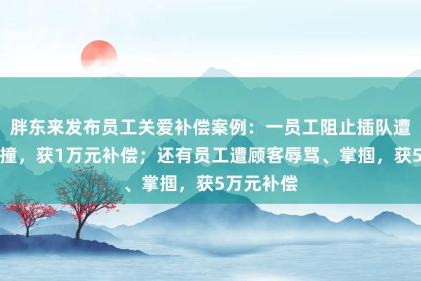 胖东来发布员工关爱补偿案例：一员工阻止插队遭人驾车顶撞，获1万元补偿；还有员工遭顾客辱骂、掌掴，获5万元补偿