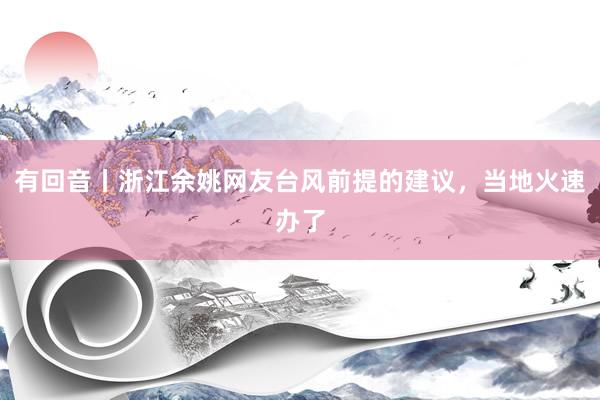 有回音丨浙江余姚网友台风前提的建议，当地火速办了