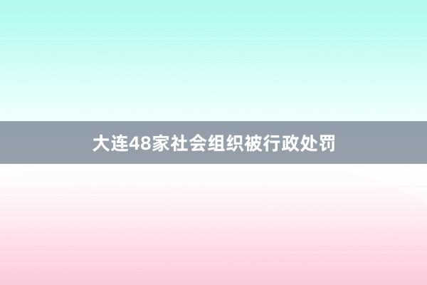 大连48家社会组织被行政处罚