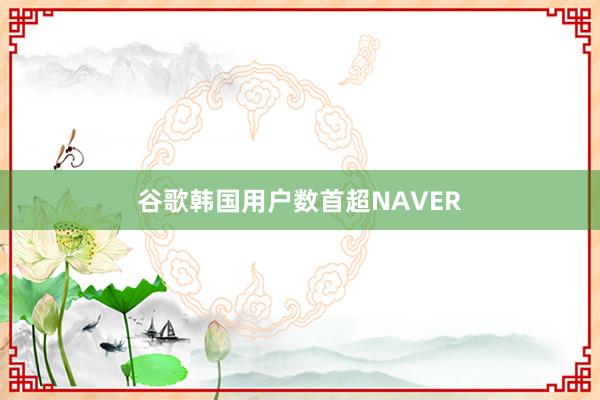 谷歌韩国用户数首超NAVER