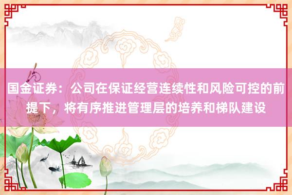 国金证券：公司在保证经营连续性和风险可控的前提下，将有序推进管理层的培养和梯队建设
