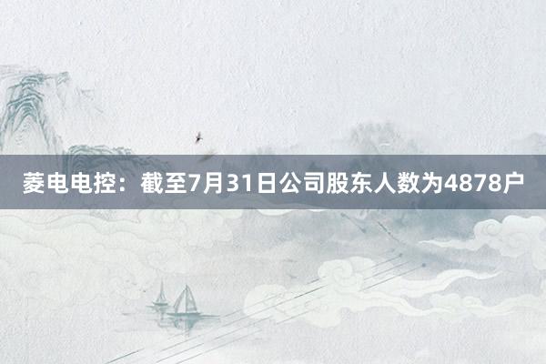 菱电电控：截至7月31日公司股东人数为4878户