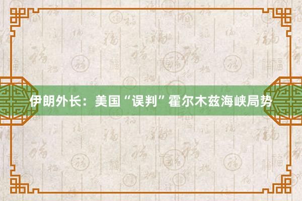 伊朗外长：美国“误判”霍尔木兹海峡局势
