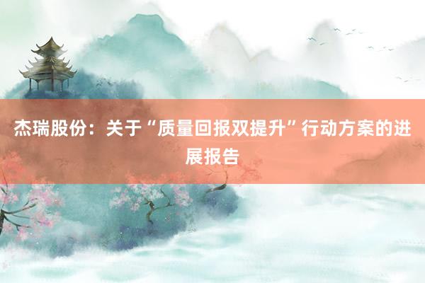 杰瑞股份：关于“质量回报双提升”行动方案的进展报告