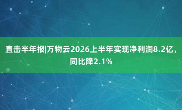直击半年报|万物云2026上半年实现净利润8.2亿，同比降2.1%