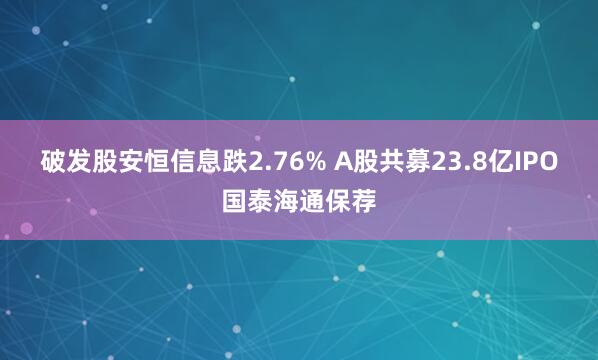 破发股安恒信息跌2.76% A股共募23.8亿IPO国泰海通保荐