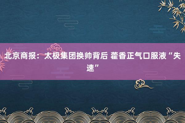 北京商报：太极集团换帅背后 藿香正气口服液“失速”