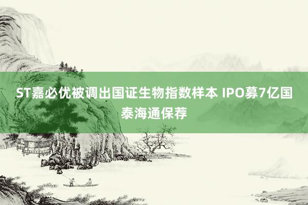 ST嘉必优被调出国证生物指数样本 IPO募7亿国泰海通保荐