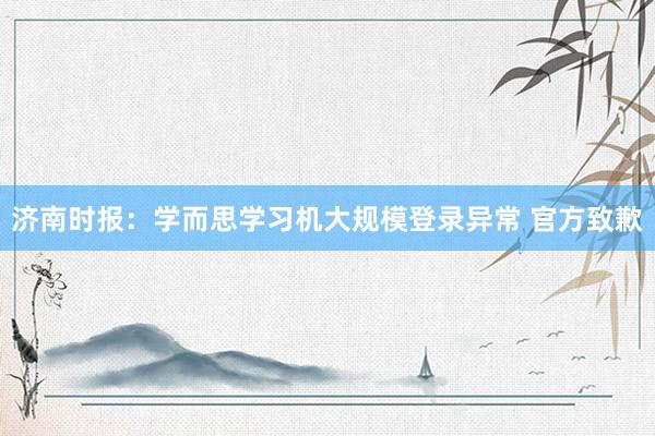 济南时报：学而思学习机大规模登录异常 官方致歉