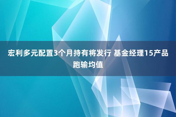 宏利多元配置3个月持有将发行 基金经理15产品跑输均值