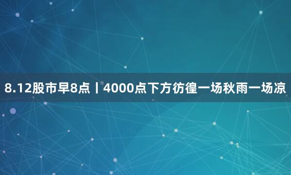 8.12股市早8点丨4000点下方彷徨一场秋雨一场凉