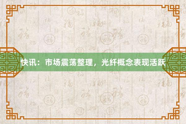 快讯：市场震荡整理，光纤概念表现活跃