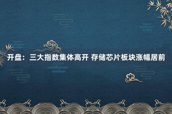 开盘：三大指数集体高开 存储芯片板块涨幅居前