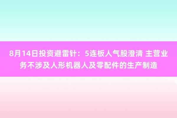8月14日投资避雷针：5连板人气股澄清 主营业务不涉及人形机器人及零配件的生产制造