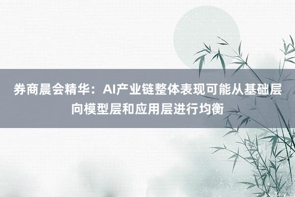 券商晨会精华：AI产业链整体表现可能从基础层向模型层和应用层进行均衡
