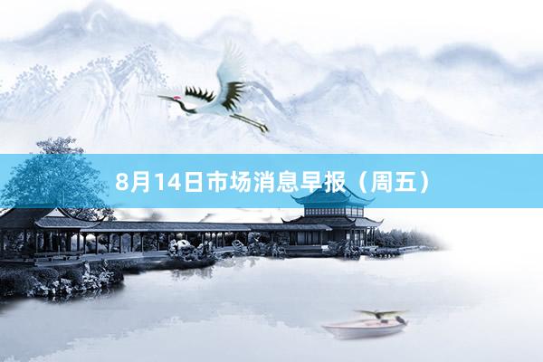 8月14日市场消息早报（周五）