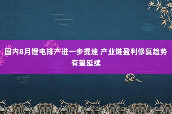 国内8月锂电排产进一步提速 产业链盈利修复趋势有望延续
