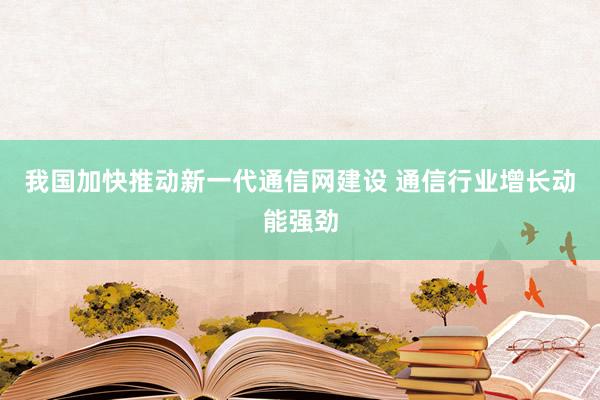 我国加快推动新一代通信网建设 通信行业增长动能强劲